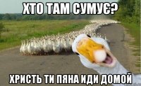 хто там сумує? христь ти пяна иди домой