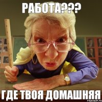 Где твоя домашняя Работа???