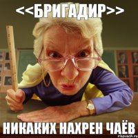 никаких нахрен чаёв <<бригадир>>