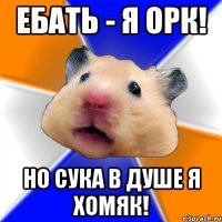 ебать - я орк! но сука в душе я хомяк!