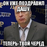 он уже поздравил дашу. теперь-твой черед