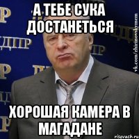 а тебе сука достанеться хорошая камера в магадане