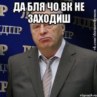 да бля чо вк не заходиш 