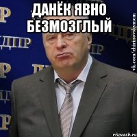 данёк явно безмозглый 