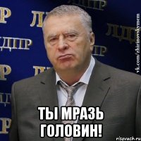  ты мразь головин!