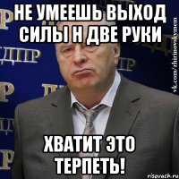 не умеешь выход силы н две руки хватит это терпеть!