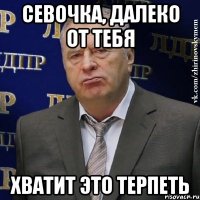 севочка, далеко от тебя хватит это терпеть