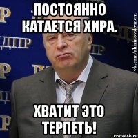 постоянно катается хира. хватит это терпеть!