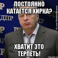 постоянно катается хирка? хватит это терпеть!