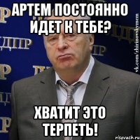 артем постоянно идет к тебе? хватит это терпеть!