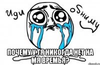  почему у тя никогда нет на мя времья?