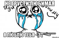 не грусти любимая я люблю тебя <3 ; *********