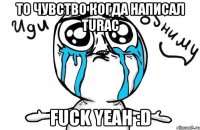 то чувство когда написал turac fuck yeah :d