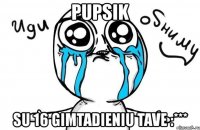 pupsik su 16 gimtadieniu tave :***