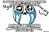 20 августа парень может предложить девушке показать сиськи а она не имеет права отказаться