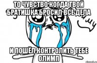 то чувство когда твой братишка бросил все дела и пошёл контролить тебе олимп