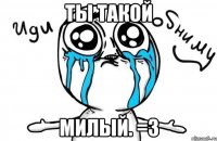 ты такой милый. =3