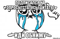 подписался на ♥опросы,статусы,цитаты♥ иди обниму