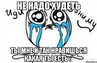 не надо худеть ты мне и так нравишься какая ты есть :*