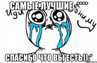 самые лучшие :**** спасибо что вы есть)):*