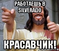 работаешь в silverado красавчик!