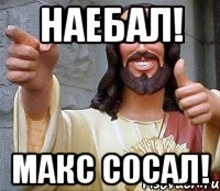 наебал! макс сосал!