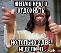 желаю круто отдохнуть но только 2 две недели=d