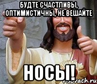 будте счастливы, оптимистичны, не вешайте носы!