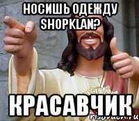 носишь одежду shopklan? красавчик