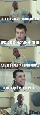 Тату я не забив цієї неділі гол Нічого Орес, наступної заб'єш Але ж я грав у Чорноморці Ненагадуй мені про це... 