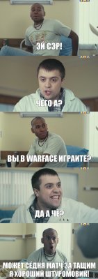 Эй сэр! Чего а? Вы в Warface играите? Да а чё? Может сёдня матч за тащим я хороший штуромовик!