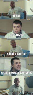 Эй,ты! Чего тебе!? Давай в карты? А если проиграешь?Тогда чё? 