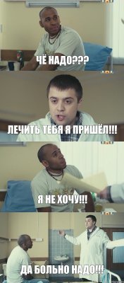 Чё надо??? Лечить тебя я пришёл!!! Я не хочу!!! Да больно надо!!!