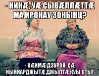 - нинæ, уæ сывæллæттæ ма иронау зонынц? - кæимæ дзурой, сæ ныййарджытæ джылтæ куы сты!