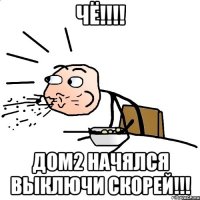 чё!!! дом2 начялся выключи скорей!!!