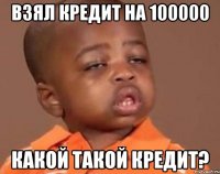 взял кредит на 100000 какой такой кредит?