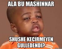 ala bu mashinnar shushe kecirmeyen gulledendi?