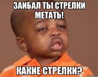 заибал ты стрелки метать! какие стрелки?