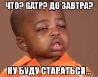 что? gatp? до завтра? ну буду стараться...