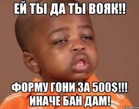 ей ты да ты вояк!! форму гони за 500$!!! иначе бан дам!