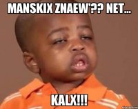 manskix znaew'?? net... kalx!!!