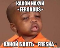 какой нахуй ~ferodous~ какой блять ~freska~