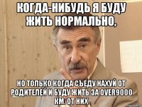 когда-нибудь я буду жить нормально, но только когда съеду нахуй от родителей и буду жить за over9000 км. от них