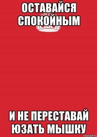 оставайся спокойным и не переставай юзать мышку