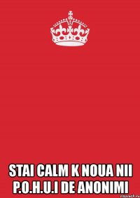  stai calm k noua nii p.o.h.u.i de anonimi