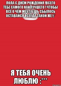 лола с днём рождения !всего тебе самого наилучшего ! чтобы всё о чём мечтаешь сбылось оставайся всегда такой же !:* я тебя очень люблю :***