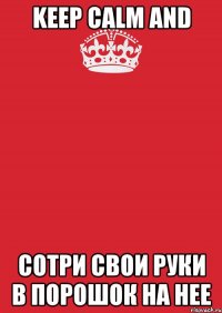 keep calm and сотри свои руки в порошок на нее