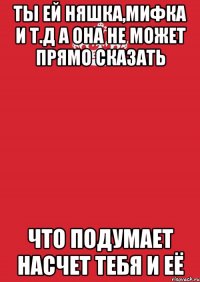 ты ей няшка,мифка и т.д а она не может прямо сказать что подумает насчет тебя и её