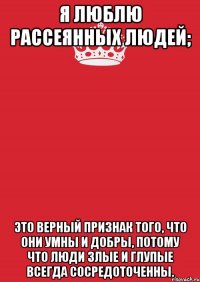 я люблю рассеянных людей; это верный признак того, что они умны и добры, потому что люди злые и глупые всегда сосредоточенны.