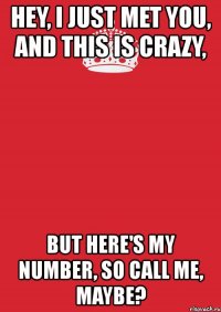 hey, i just met you, and this is crazy, but here's my number, so call me, maybe?